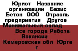 Юрист › Название организации ­ Базис-Бетон, ООО › Отрасль предприятия ­ Другое › Минимальный оклад ­ 25 000 - Все города Работа » Вакансии   . Кемеровская обл.,Юрга г.